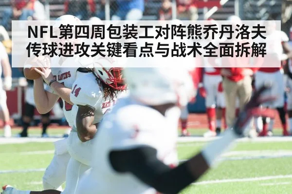 NFL第四周包装工对阵熊乔丹洛夫传球进攻关键看点与战术全面拆解