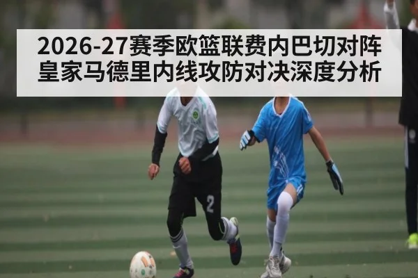 2026-27赛季欧篮联费内巴切对阵皇家马德里内线攻防对决深度分析
